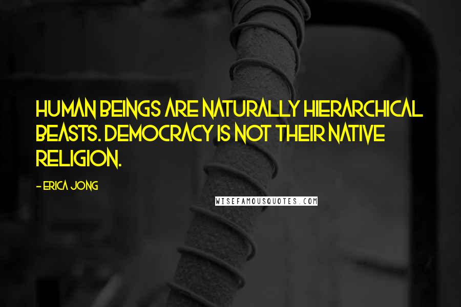 Erica Jong Quotes: Human beings are naturally hierarchical beasts. Democracy is not their native religion.