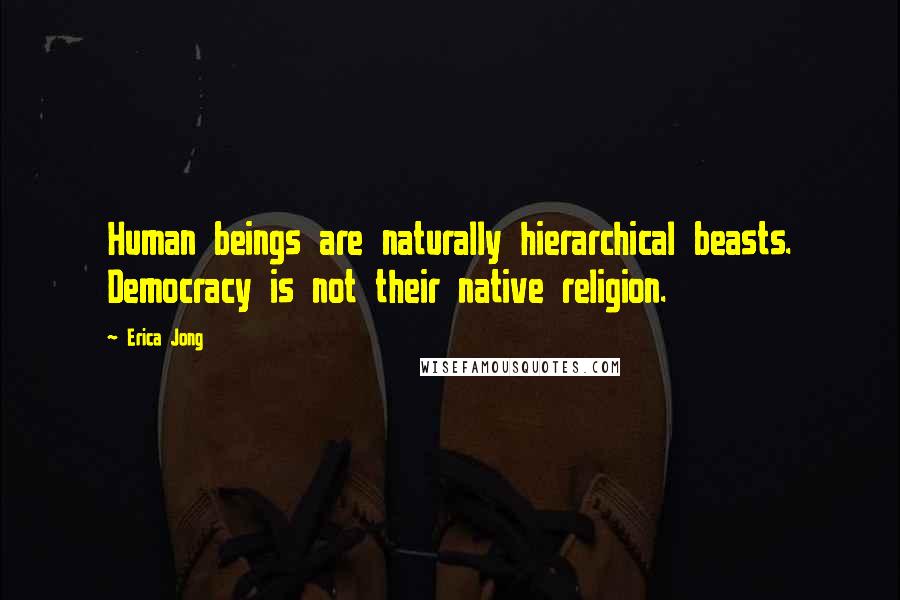 Erica Jong Quotes: Human beings are naturally hierarchical beasts. Democracy is not their native religion.