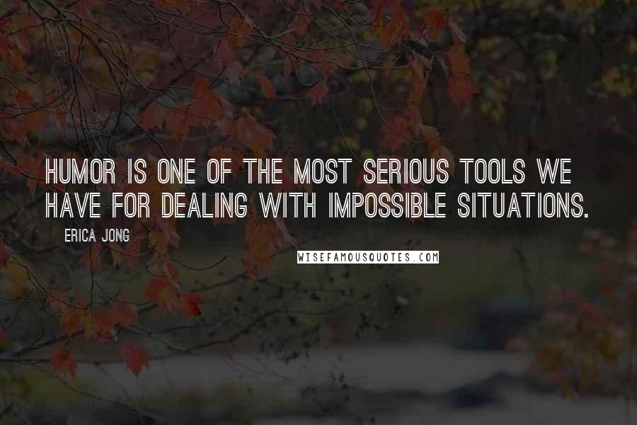 Erica Jong Quotes: Humor is one of the most serious tools we have for dealing with impossible situations.