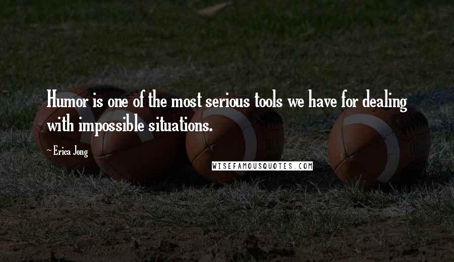 Erica Jong Quotes: Humor is one of the most serious tools we have for dealing with impossible situations.