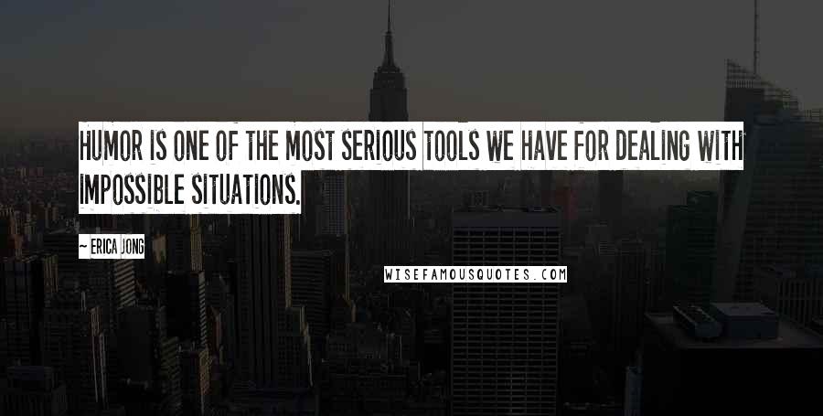 Erica Jong Quotes: Humor is one of the most serious tools we have for dealing with impossible situations.