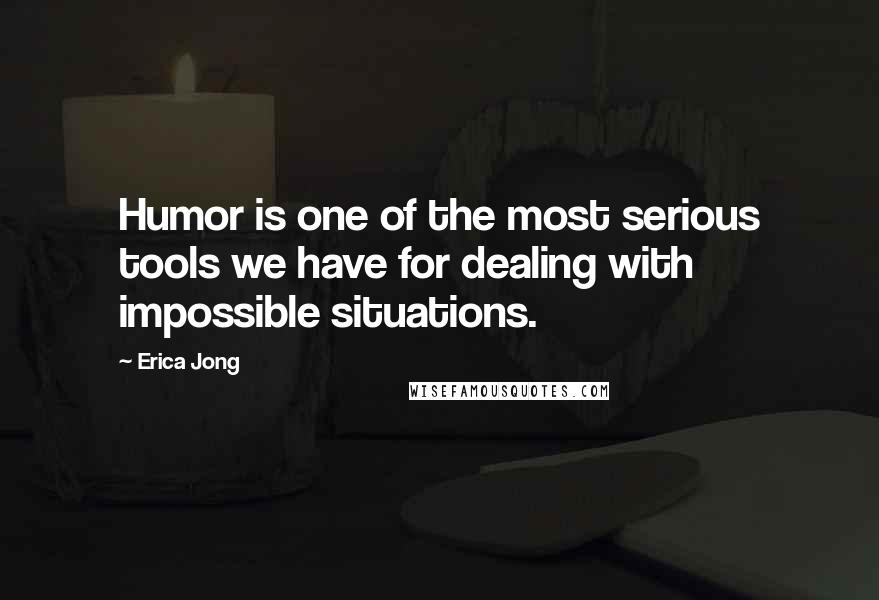 Erica Jong Quotes: Humor is one of the most serious tools we have for dealing with impossible situations.