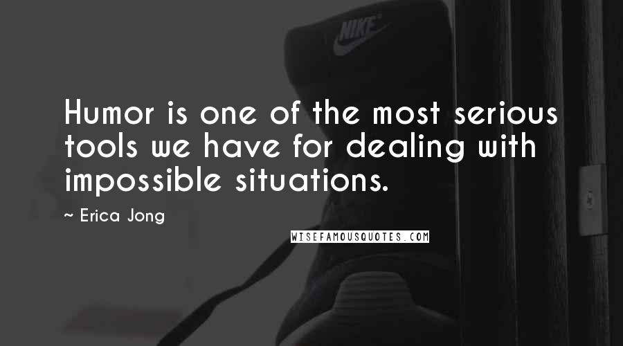 Erica Jong Quotes: Humor is one of the most serious tools we have for dealing with impossible situations.