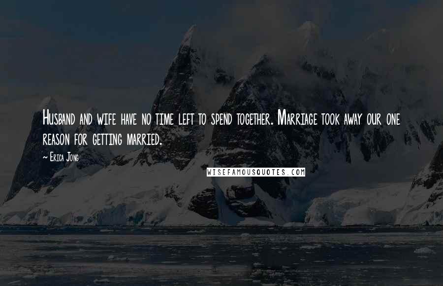 Erica Jong Quotes: Husband and wife have no time left to spend together. Marriage took away our one reason for getting married.