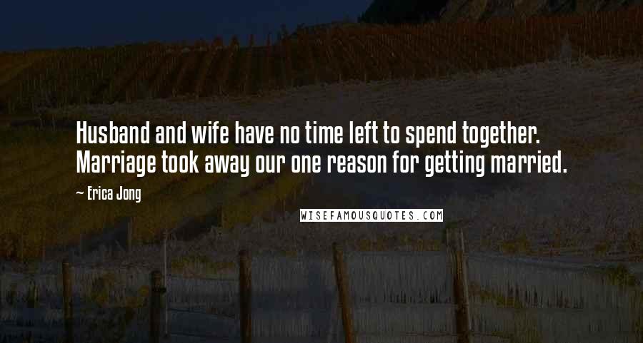 Erica Jong Quotes: Husband and wife have no time left to spend together. Marriage took away our one reason for getting married.