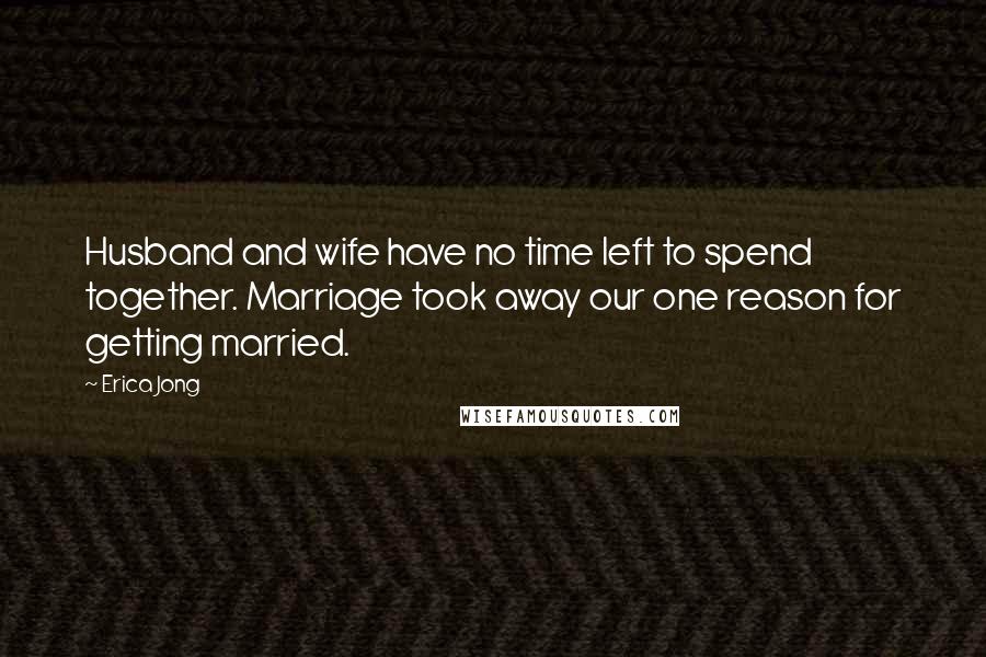 Erica Jong Quotes: Husband and wife have no time left to spend together. Marriage took away our one reason for getting married.