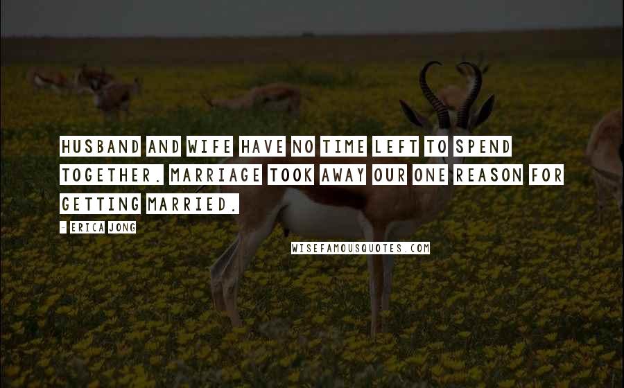 Erica Jong Quotes: Husband and wife have no time left to spend together. Marriage took away our one reason for getting married.