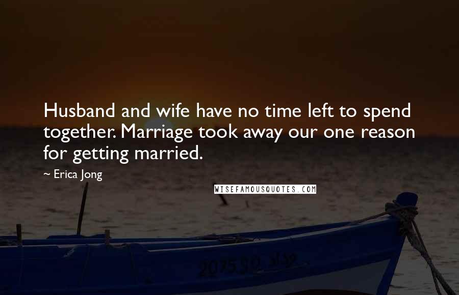 Erica Jong Quotes: Husband and wife have no time left to spend together. Marriage took away our one reason for getting married.