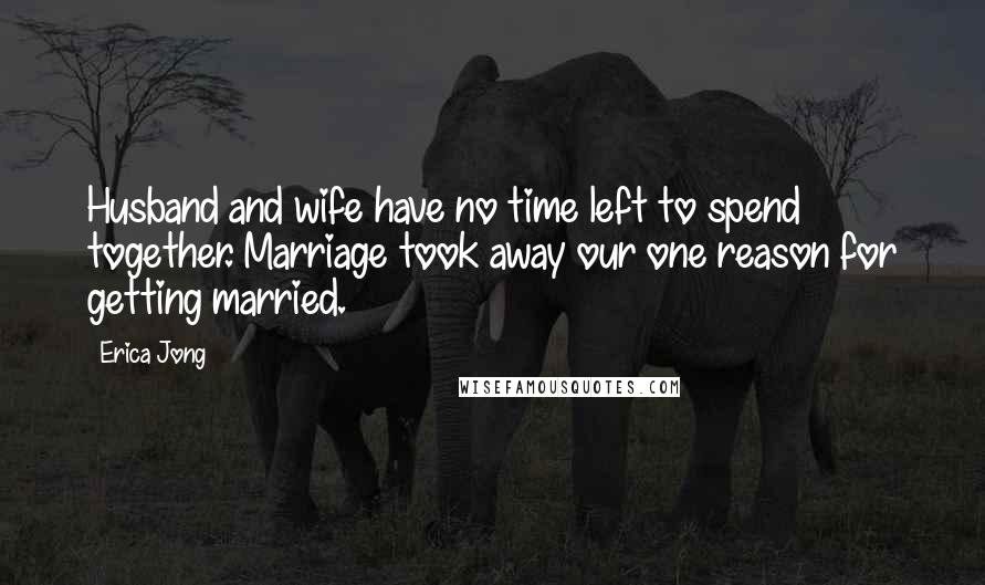 Erica Jong Quotes: Husband and wife have no time left to spend together. Marriage took away our one reason for getting married.