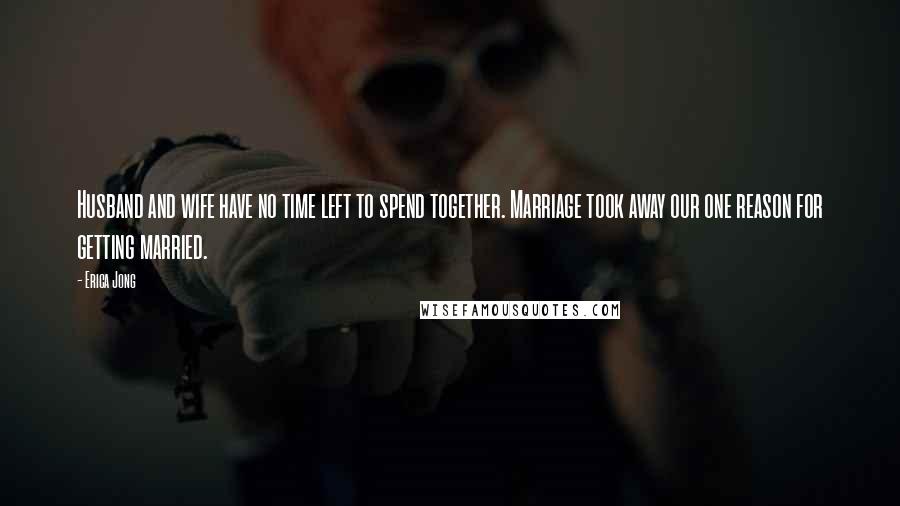 Erica Jong Quotes: Husband and wife have no time left to spend together. Marriage took away our one reason for getting married.
