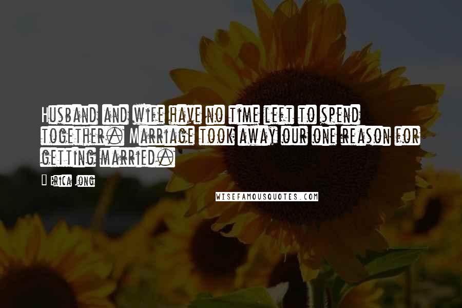 Erica Jong Quotes: Husband and wife have no time left to spend together. Marriage took away our one reason for getting married.