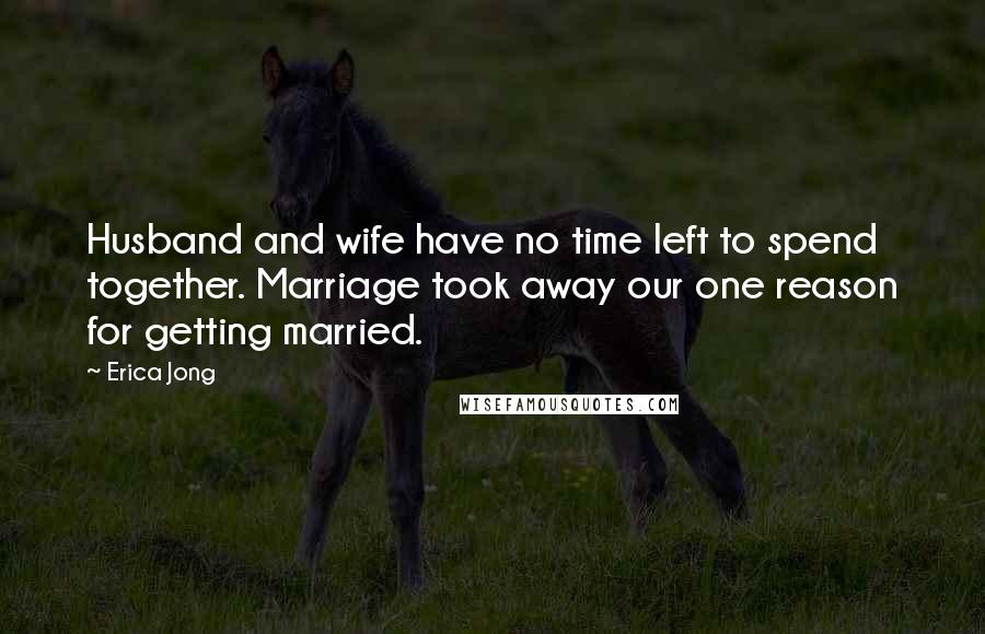 Erica Jong Quotes: Husband and wife have no time left to spend together. Marriage took away our one reason for getting married.