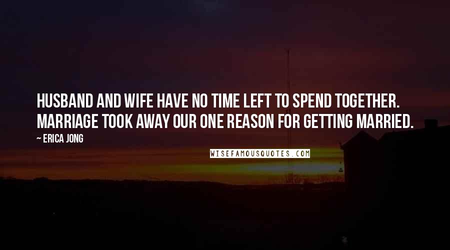 Erica Jong Quotes: Husband and wife have no time left to spend together. Marriage took away our one reason for getting married.