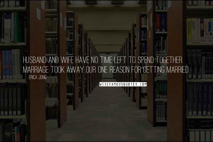 Erica Jong Quotes: Husband and wife have no time left to spend together. Marriage took away our one reason for getting married.