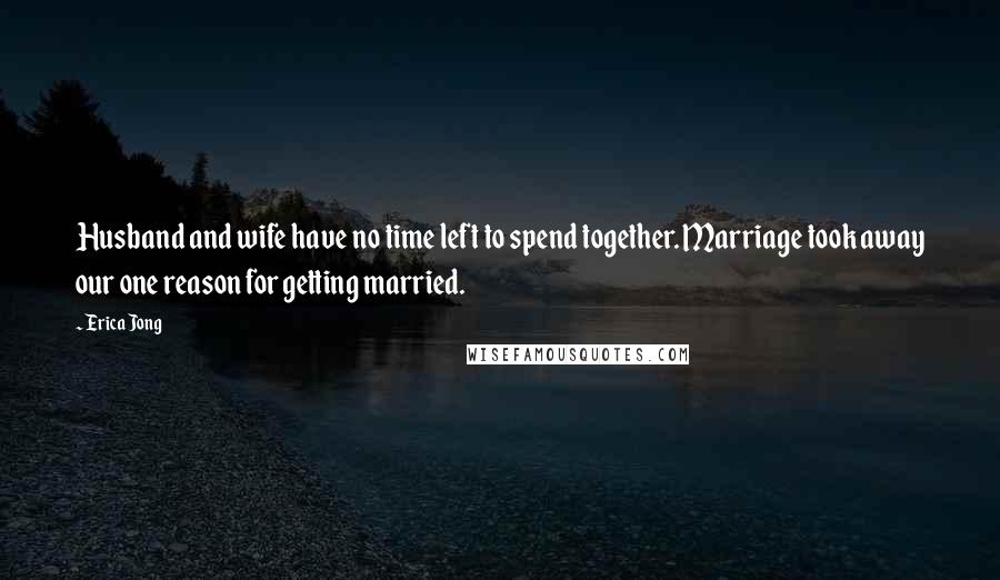 Erica Jong Quotes: Husband and wife have no time left to spend together. Marriage took away our one reason for getting married.