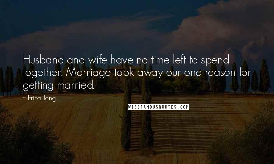 Erica Jong Quotes: Husband and wife have no time left to spend together. Marriage took away our one reason for getting married.
