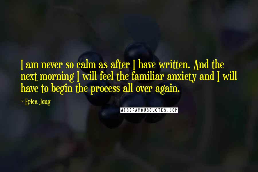 Erica Jong Quotes: I am never so calm as after I have written. And the next morning I will feel the familiar anxiety and I will have to begin the process all over again.