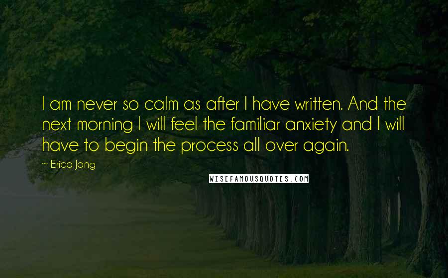 Erica Jong Quotes: I am never so calm as after I have written. And the next morning I will feel the familiar anxiety and I will have to begin the process all over again.