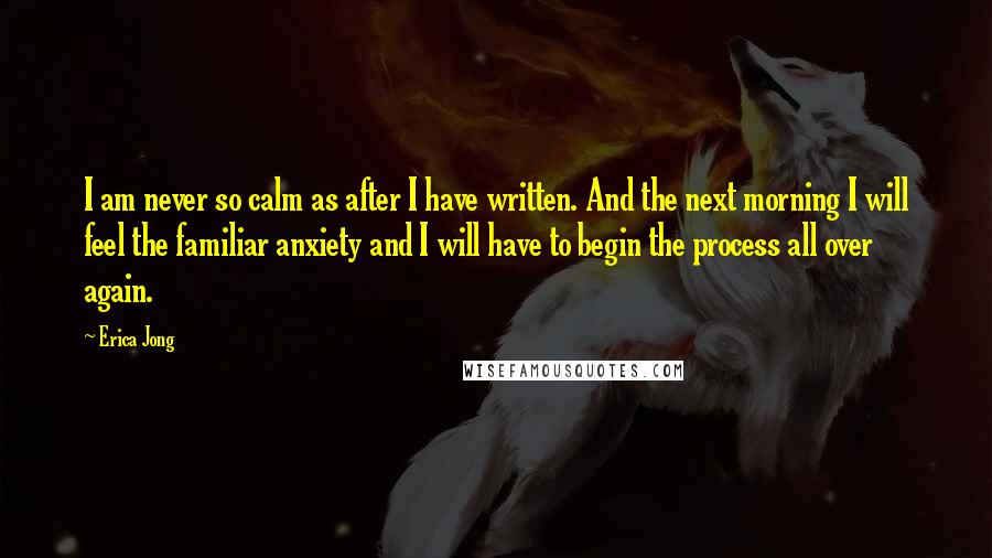 Erica Jong Quotes: I am never so calm as after I have written. And the next morning I will feel the familiar anxiety and I will have to begin the process all over again.