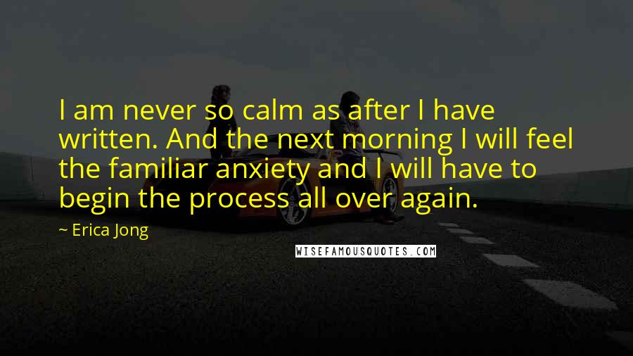 Erica Jong Quotes: I am never so calm as after I have written. And the next morning I will feel the familiar anxiety and I will have to begin the process all over again.