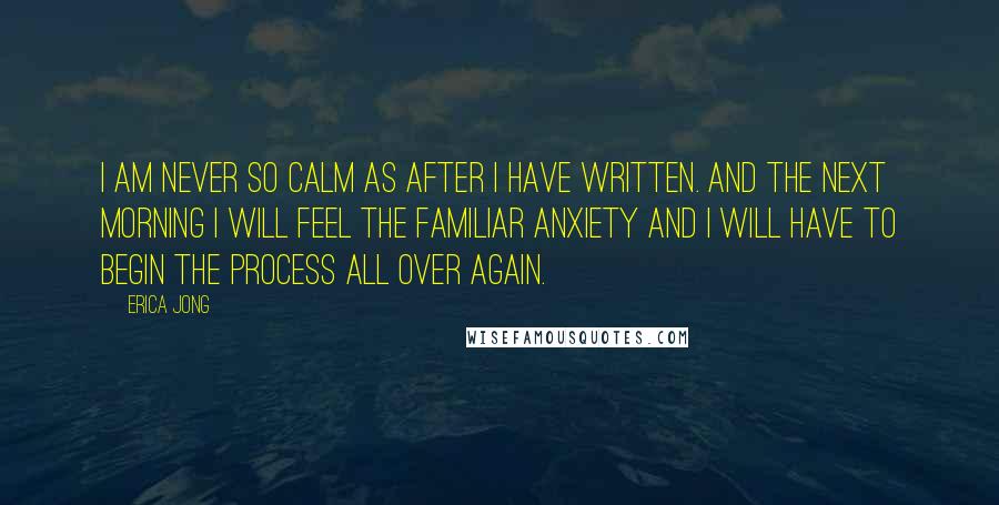 Erica Jong Quotes: I am never so calm as after I have written. And the next morning I will feel the familiar anxiety and I will have to begin the process all over again.