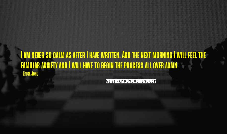 Erica Jong Quotes: I am never so calm as after I have written. And the next morning I will feel the familiar anxiety and I will have to begin the process all over again.