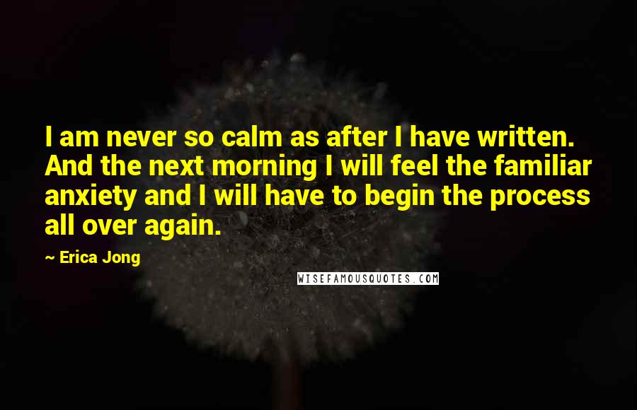 Erica Jong Quotes: I am never so calm as after I have written. And the next morning I will feel the familiar anxiety and I will have to begin the process all over again.