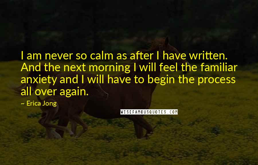 Erica Jong Quotes: I am never so calm as after I have written. And the next morning I will feel the familiar anxiety and I will have to begin the process all over again.