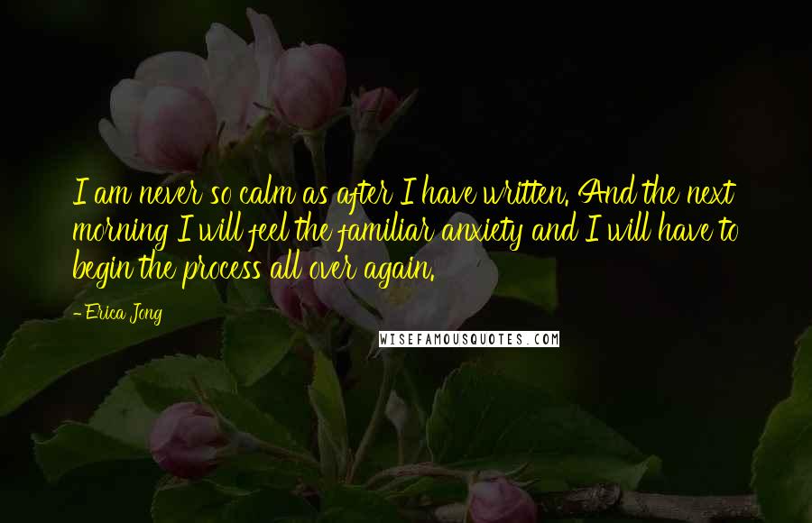 Erica Jong Quotes: I am never so calm as after I have written. And the next morning I will feel the familiar anxiety and I will have to begin the process all over again.