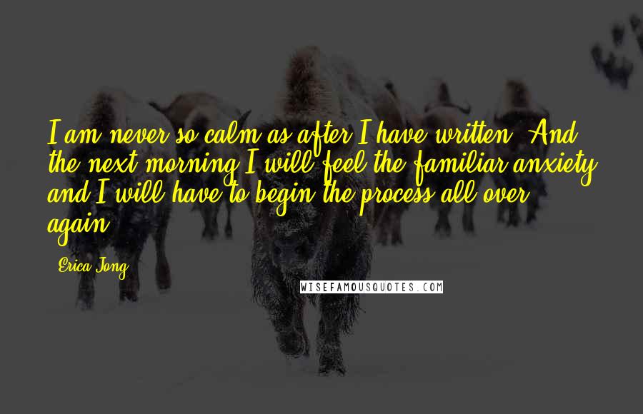 Erica Jong Quotes: I am never so calm as after I have written. And the next morning I will feel the familiar anxiety and I will have to begin the process all over again.