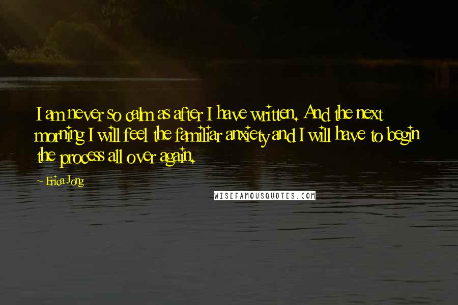 Erica Jong Quotes: I am never so calm as after I have written. And the next morning I will feel the familiar anxiety and I will have to begin the process all over again.