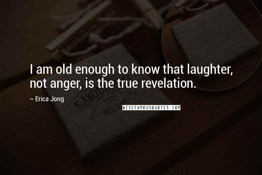 Erica Jong Quotes: I am old enough to know that laughter, not anger, is the true revelation.