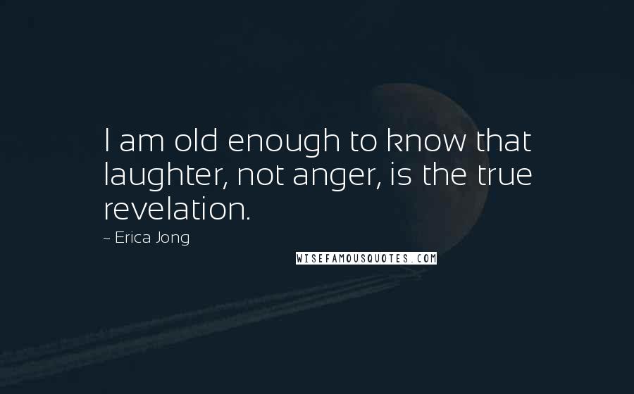 Erica Jong Quotes: I am old enough to know that laughter, not anger, is the true revelation.