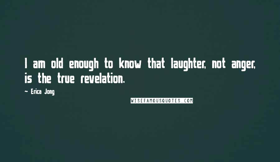 Erica Jong Quotes: I am old enough to know that laughter, not anger, is the true revelation.