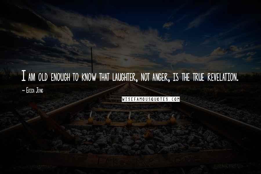 Erica Jong Quotes: I am old enough to know that laughter, not anger, is the true revelation.