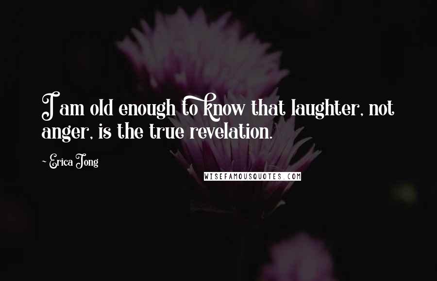 Erica Jong Quotes: I am old enough to know that laughter, not anger, is the true revelation.