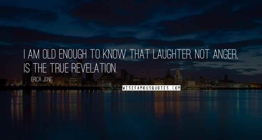 Erica Jong Quotes: I am old enough to know that laughter, not anger, is the true revelation.