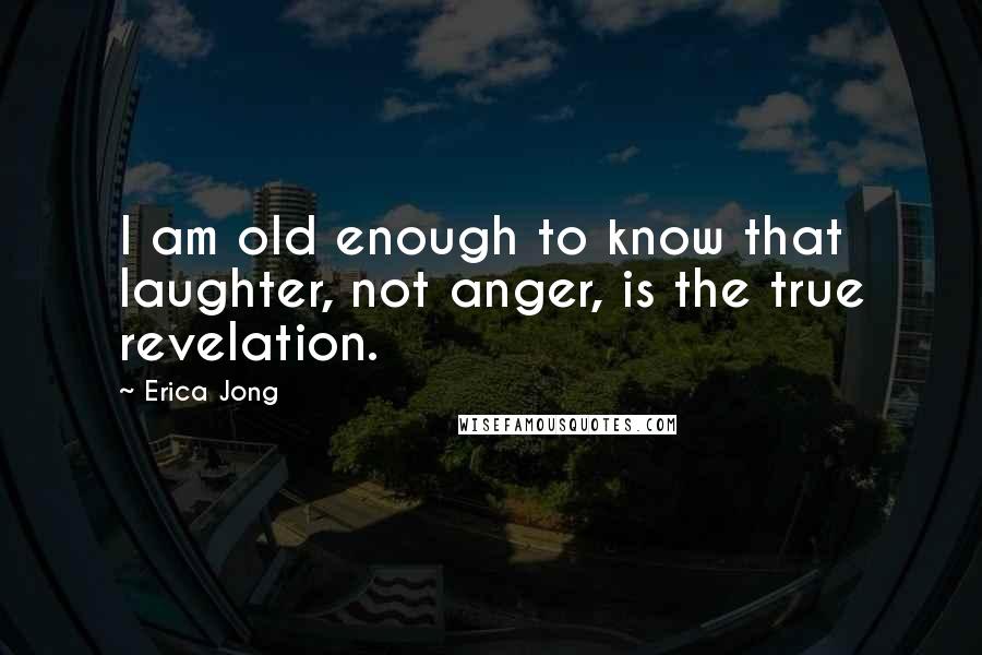 Erica Jong Quotes: I am old enough to know that laughter, not anger, is the true revelation.