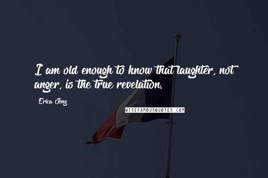 Erica Jong Quotes: I am old enough to know that laughter, not anger, is the true revelation.