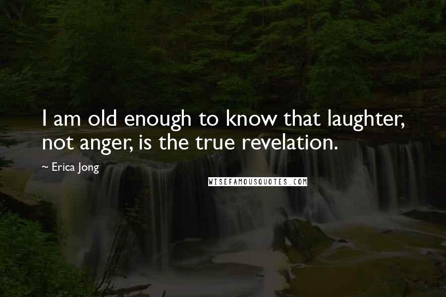 Erica Jong Quotes: I am old enough to know that laughter, not anger, is the true revelation.