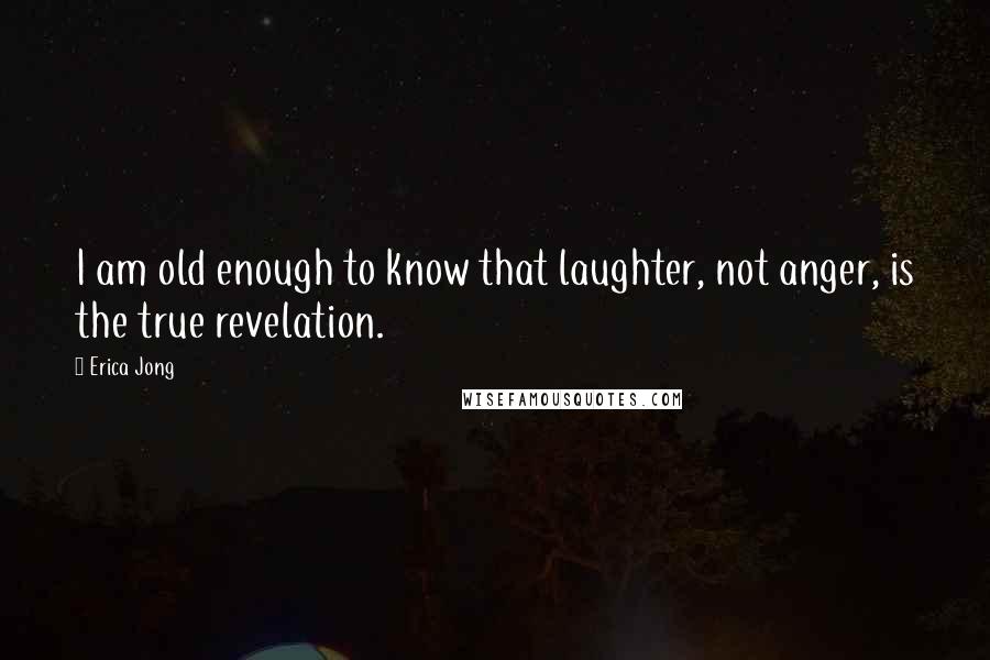 Erica Jong Quotes: I am old enough to know that laughter, not anger, is the true revelation.