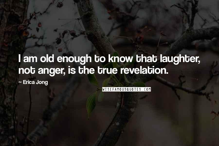 Erica Jong Quotes: I am old enough to know that laughter, not anger, is the true revelation.