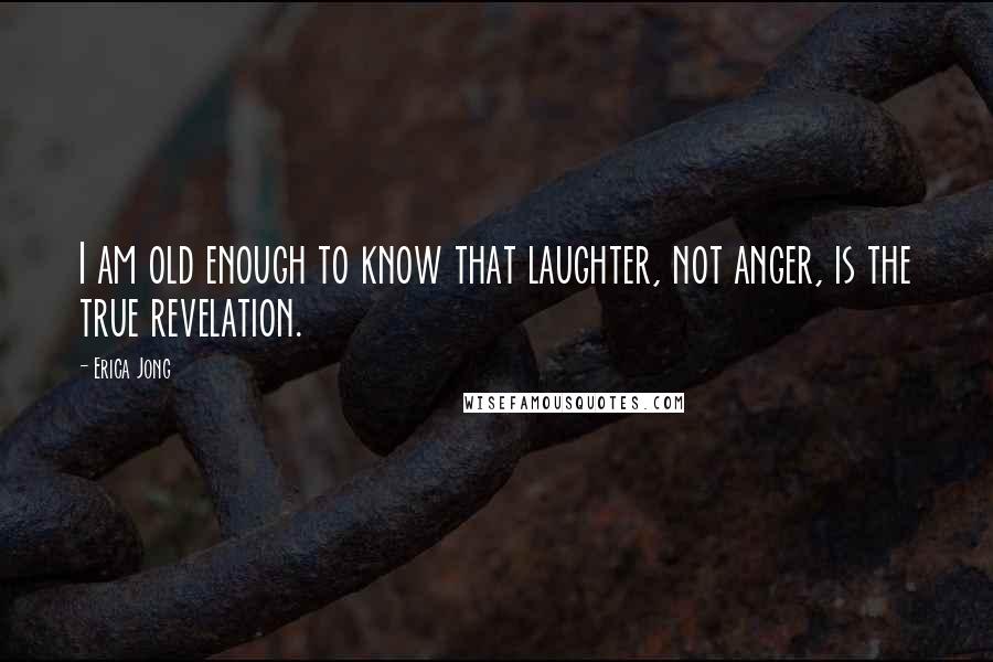 Erica Jong Quotes: I am old enough to know that laughter, not anger, is the true revelation.