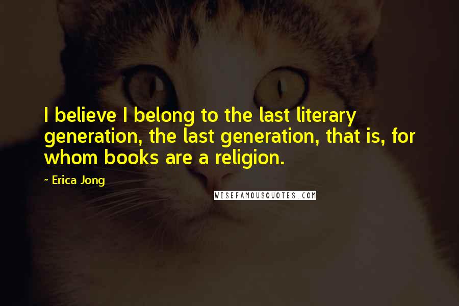 Erica Jong Quotes: I believe I belong to the last literary generation, the last generation, that is, for whom books are a religion.