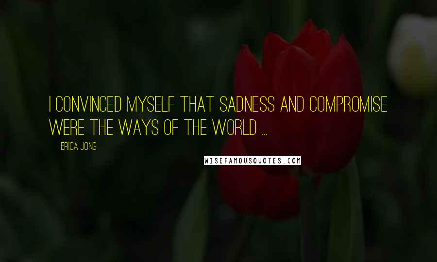 Erica Jong Quotes: I convinced myself that sadness and compromise were the ways of the world ...