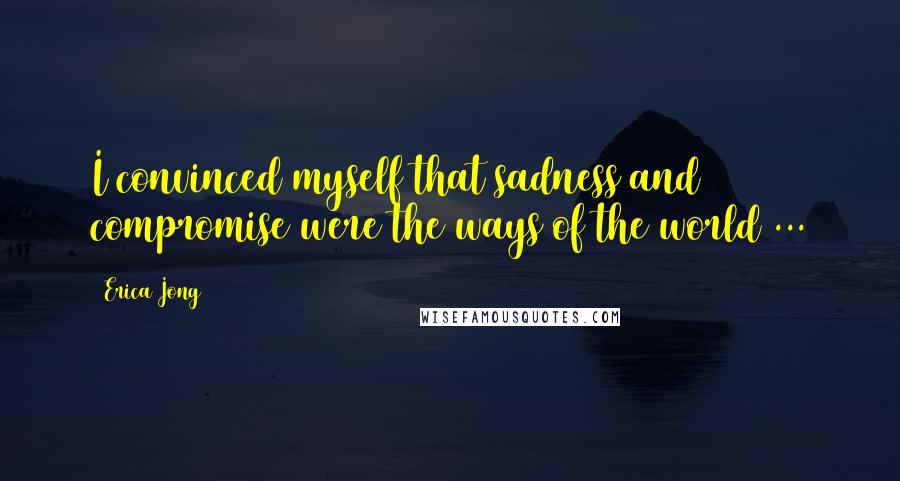 Erica Jong Quotes: I convinced myself that sadness and compromise were the ways of the world ...