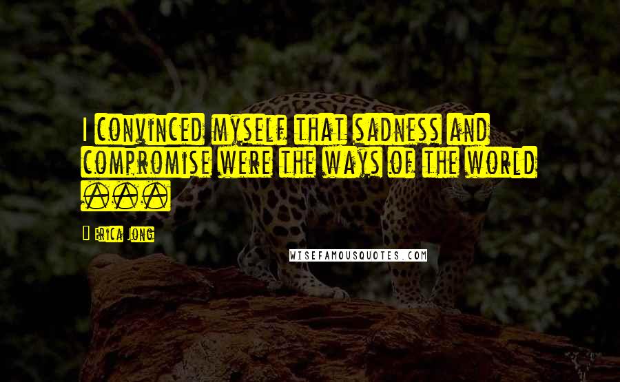 Erica Jong Quotes: I convinced myself that sadness and compromise were the ways of the world ...