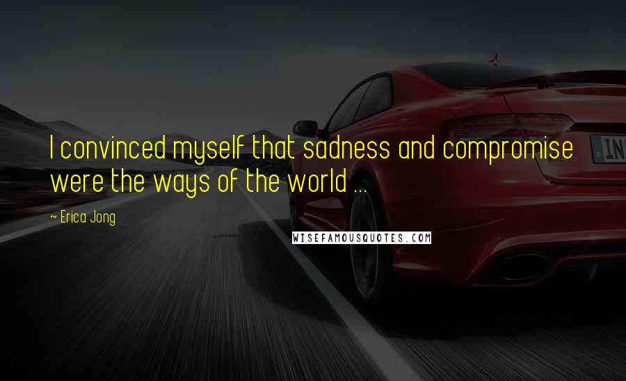 Erica Jong Quotes: I convinced myself that sadness and compromise were the ways of the world ...