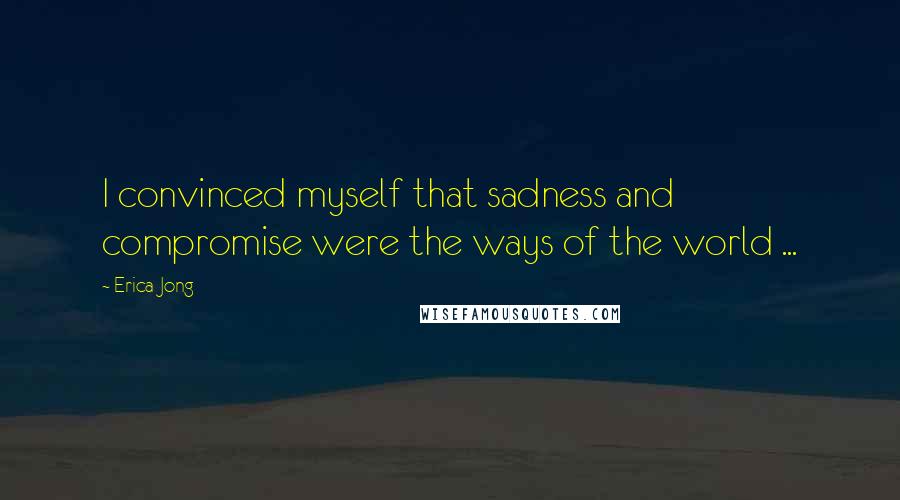 Erica Jong Quotes: I convinced myself that sadness and compromise were the ways of the world ...