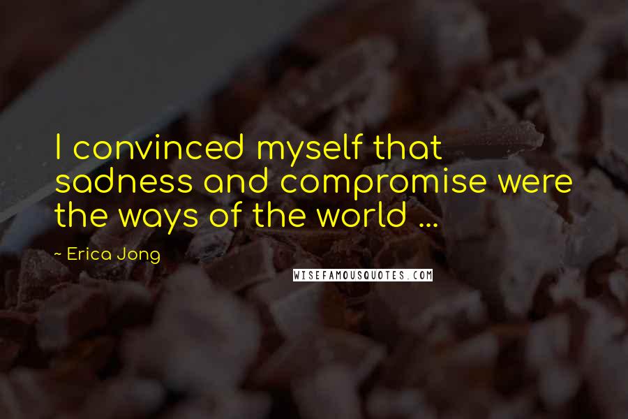 Erica Jong Quotes: I convinced myself that sadness and compromise were the ways of the world ...